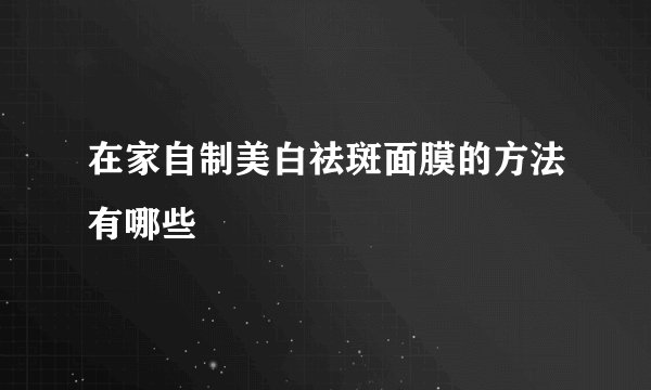 在家自制美白祛斑面膜的方法有哪些