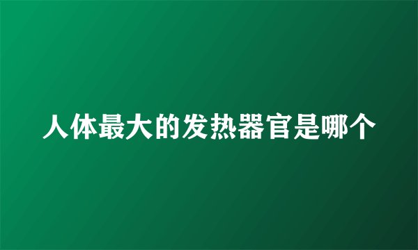 人体最大的发热器官是哪个