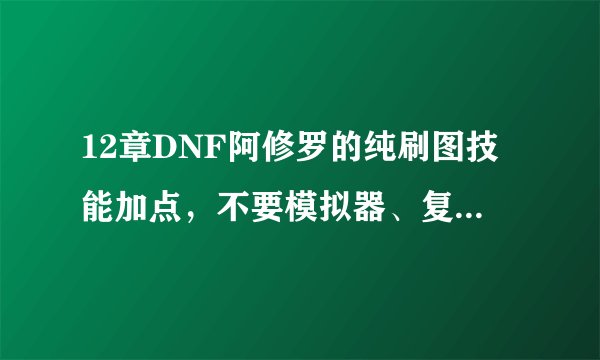 12章DNF阿修罗的纯刷图技能加点，不要模拟器、复制和前几章的 只要手写