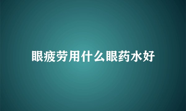 眼疲劳用什么眼药水好