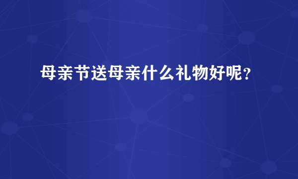 母亲节送母亲什么礼物好呢？