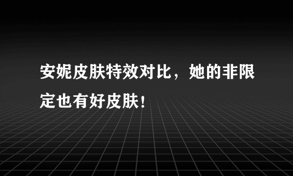 安妮皮肤特效对比,她的非限定也有好皮肤!