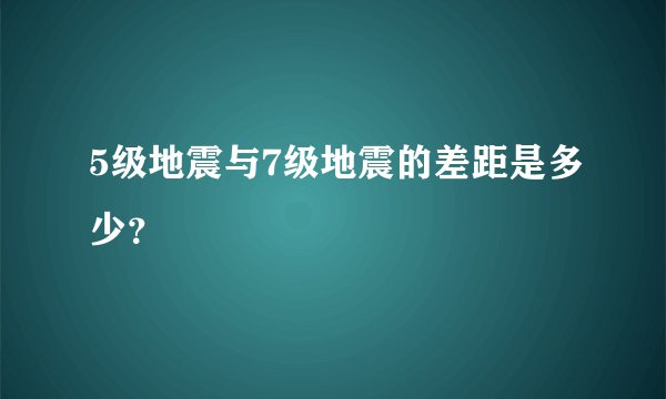 5级地震与7级地震的差距是多少？