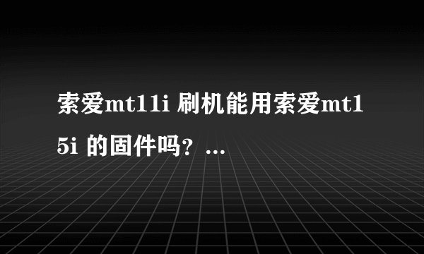 索爱mt11i 刷机能用索爱mt15i 的固件吗？刷机方法是否一样？