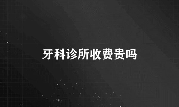 牙科诊所收费贵吗