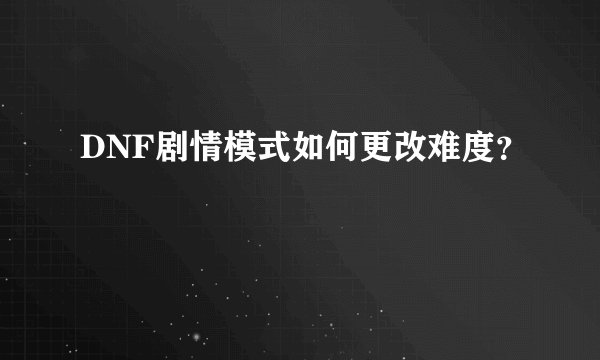 DNF剧情模式如何更改难度?