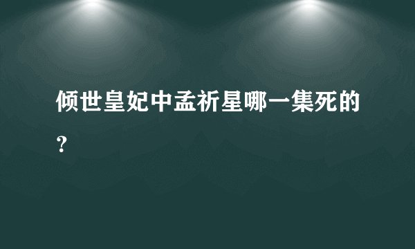 倾世皇妃中孟祈星哪一集死的？