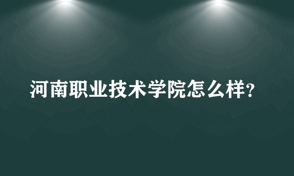 河南职业技术学院怎么样？