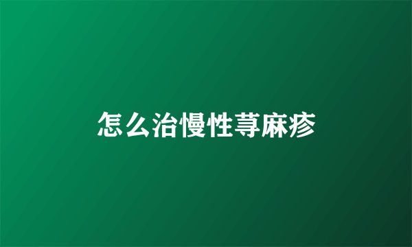 怎么治慢性荨麻疹