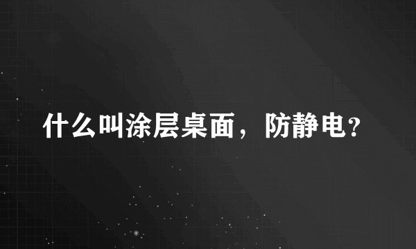 什么叫涂层桌面，防静电？