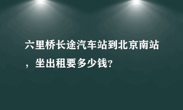 六里桥长途汽车站到北京南站，坐出租要多少钱？