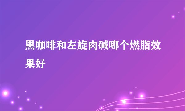 黑咖啡和左旋肉碱哪个燃脂效果好
