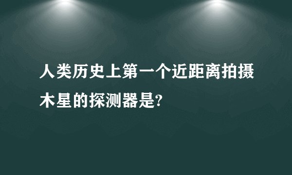 人类历史上第一个近距离拍摄木星的探测器是?