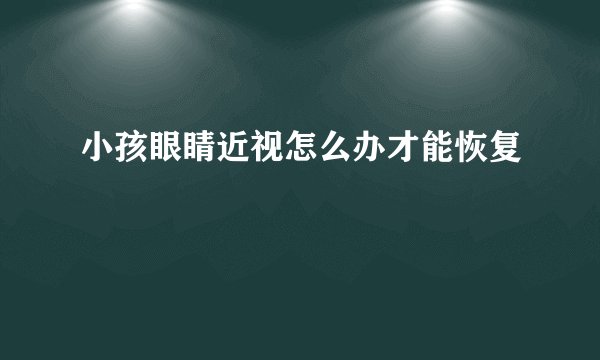 小孩眼睛近视怎么办才能恢复
