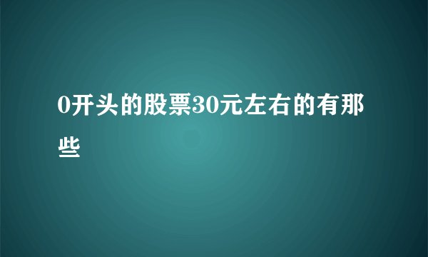 0开头的股票30元左右的有那些