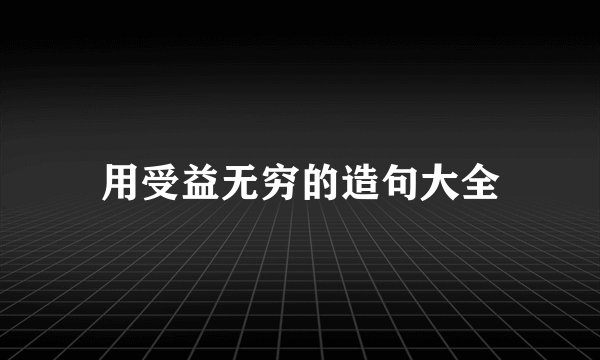 用受益无穷的造句大全