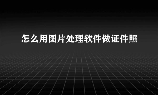 怎么用图片处理软件做证件照