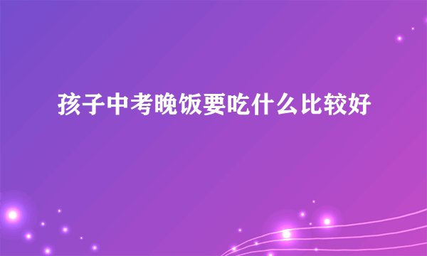 孩子中考晚饭要吃什么比较好
