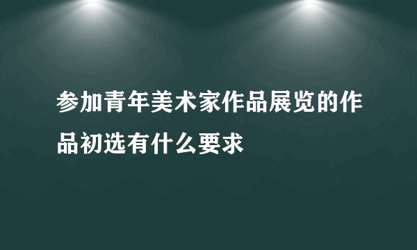 参加青年美术家作品展览的作品初选有什么要求