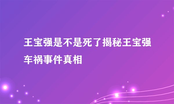 王宝强是不是死了揭秘王宝强车祸事件真相