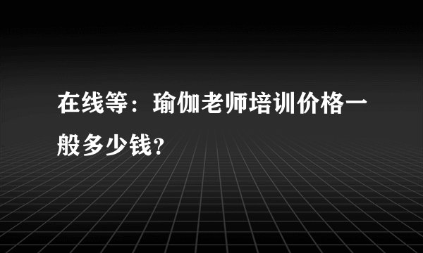 在线等：瑜伽老师培训价格一般多少钱？