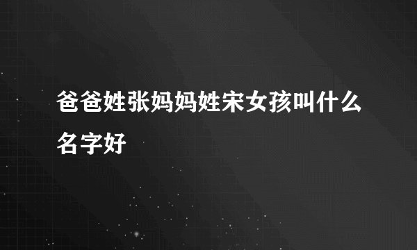 爸爸姓张妈妈姓宋女孩叫什么名字好