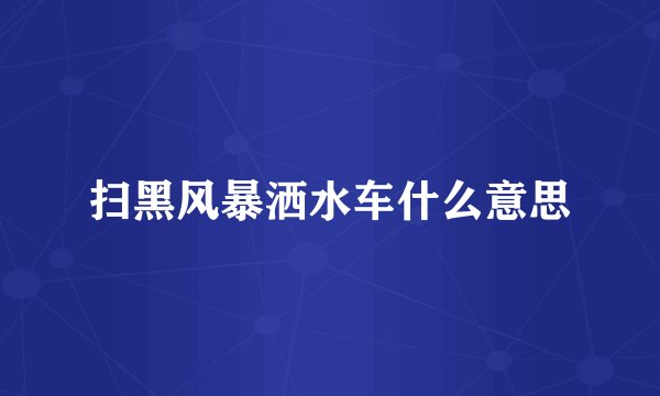 扫黑风暴洒水车什么意思