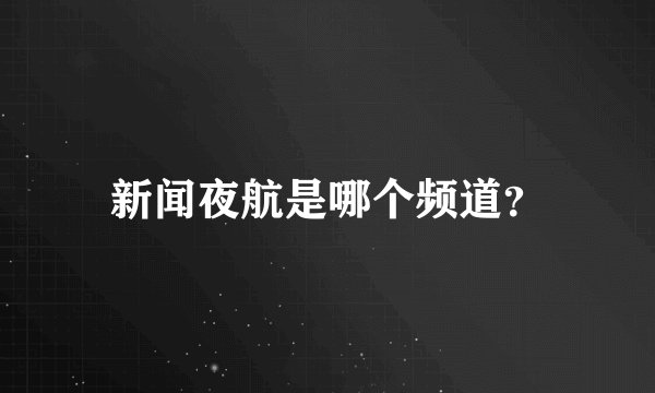 新闻夜航是哪个频道？