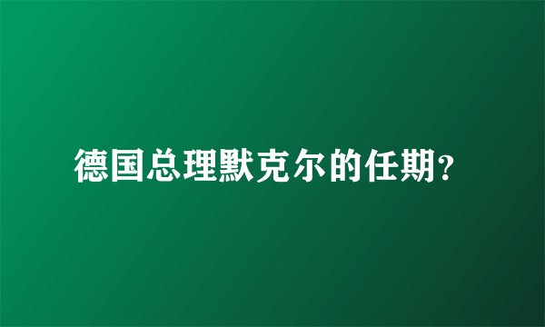 德国总理默克尔的任期？