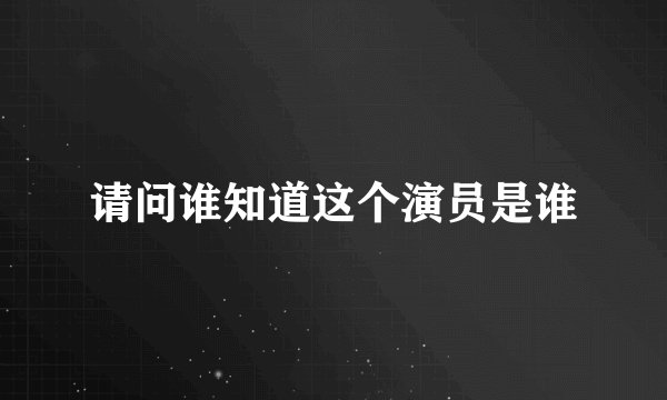 请问谁知道这个演员是谁