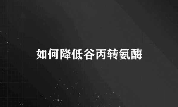 如何降低谷丙转氨酶
