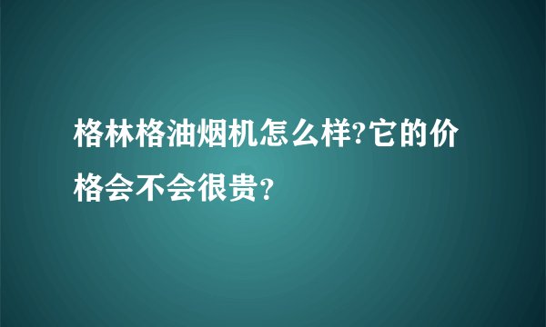 格林格油烟机怎么样?它的价格会不会很贵？