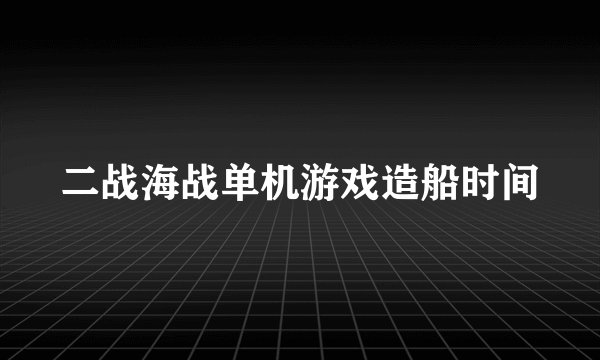 二战海战单机游戏造船时间