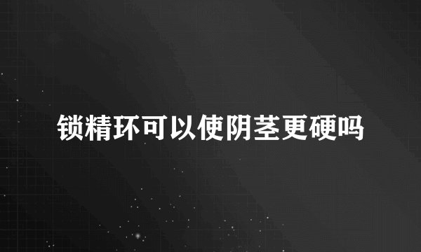 锁精环可以使阴茎更硬吗