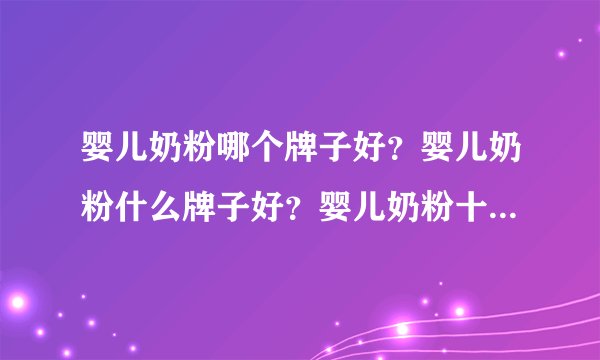婴儿奶粉哪个牌子好？婴儿奶粉什么牌子好？婴儿奶粉十...