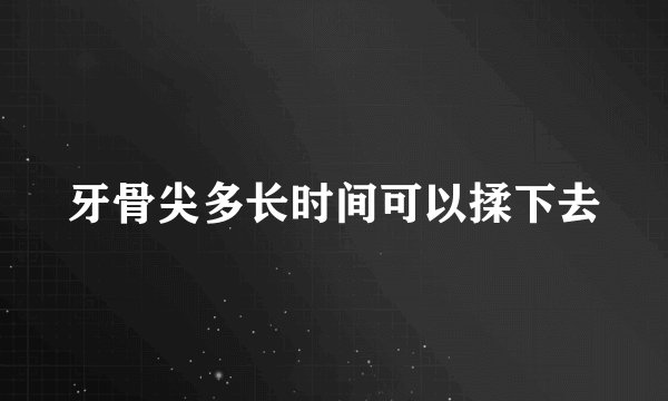 牙骨尖多长时间可以揉下去