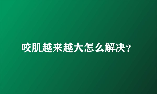 咬肌越来越大怎么解决？