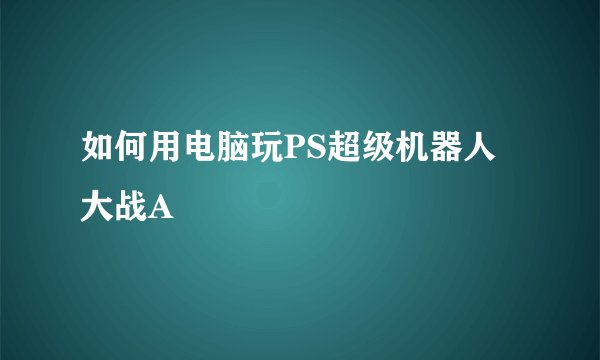 如何用电脑玩PS超级机器人大战A