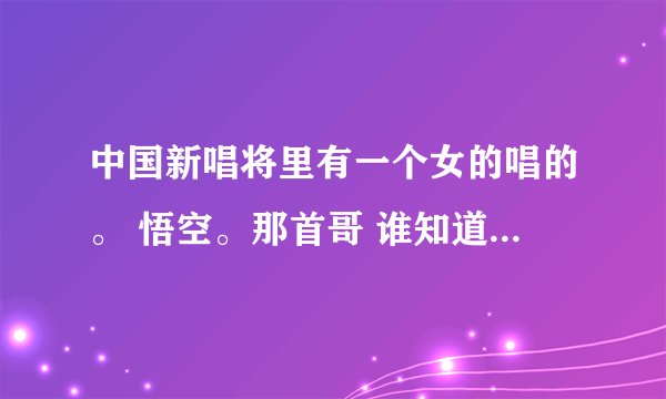 中国新唱将里有一个女的唱的。 悟空。那首哥 谁知道女的叫什么。 在腾