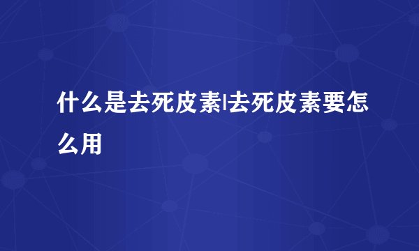 什么是去死皮素|去死皮素要怎么用