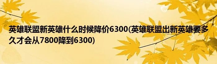英雄联盟新英雄什么时候降价6300(英雄联盟出新英雄要多久才会从7800降到6300)