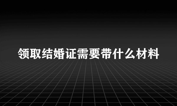 领取结婚证需要带什么材料