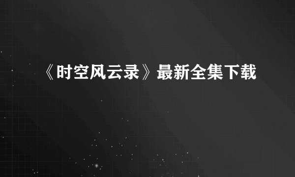 《时空风云录》最新全集下载