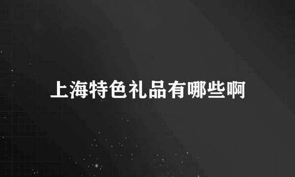 上海特色礼品有哪些啊
