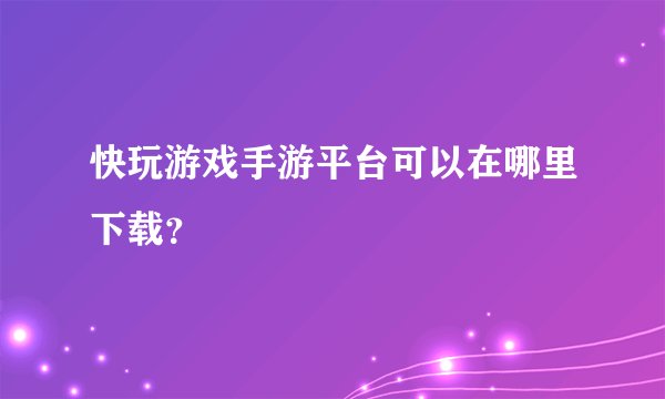 快玩游戏手游平台可以在哪里下载？
