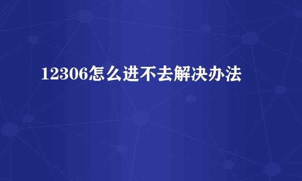 12306怎么进不去解决办法