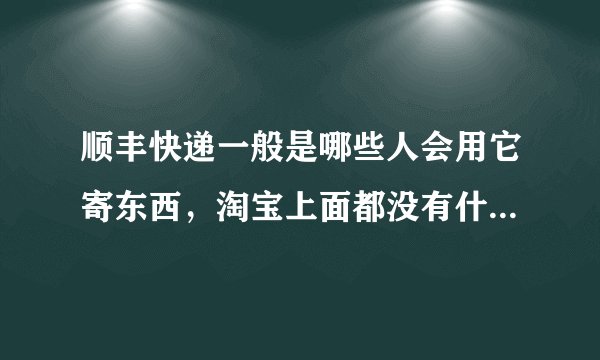 顺丰快递一般是哪些人会用它寄东西,淘宝上面都没有什么用顺丰快递的?