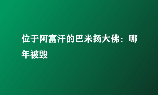位于阿富汗的巴米扬大佛：哪年被毁