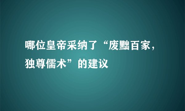 哪位皇帝采纳了“废黜百家，独尊儒术”的建议