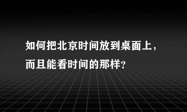 如何把北京时间放到桌面上，而且能看时间的那样？